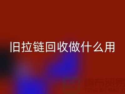 旧拉链开云手机入口官网做什么用途-附近有没有收购的厂家-上海腾布贸易