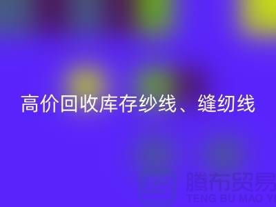 高价开云手机入口官网库存纱线、缝纫线、拉链、羽绒、鸭绒、棉纱、皮革