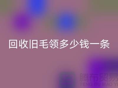 开云手机入口官网旧毛领多少钱一条
