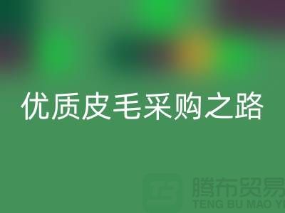 探索优质皮毛采购之路 - 联系收购厂家