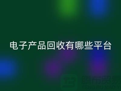 旧电子产品开云手机入口官网哪个平台好？推荐：上海腾布贸易