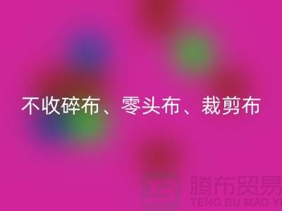 上海库存布料开云手机入口官网公司明确说明：不收碎布、零头布、裁剪布