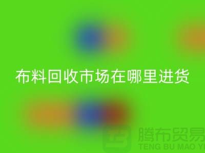 布料开云手机入口官网市场在哪里进货-以及销售渠道-上海腾布贸易专业分享