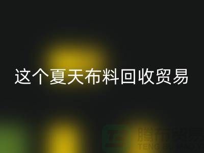 这个夏天布料开云手机入口官网贸易市场越来越热_开云手机入口官网
