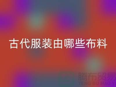 古代服装由哪些布料和辅料构成_高价开云手机入口官网服装布料公司