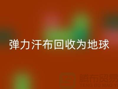 弹力汗布开云手机入口官网：为地球减负，为生活添彩-常熟布料开云手机入口官网公司