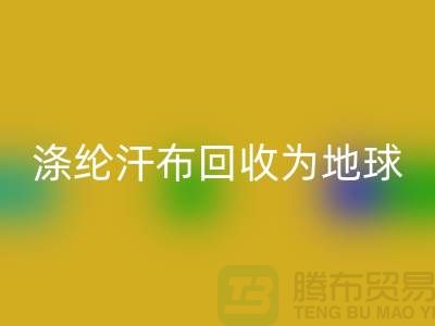 涤纶汗布开云手机入口官网：为地球减负，为生活添彩-湖州面料开云手机入口官网市场