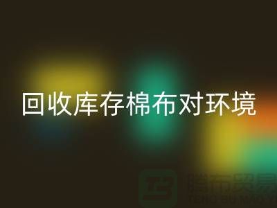 开云手机入口官网库存棉布对于环境保护具有积极的作用-收购库存棉布公司