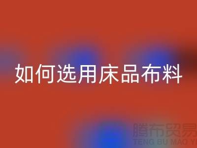 如何选用床品布料-家纺面料开云手机入口官网厂家-家纺布料开云手机入口官网公司