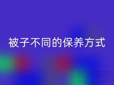 不同布料材质的被子不同的保养方式-南通床上用品四件套开云手机入口官网公司
