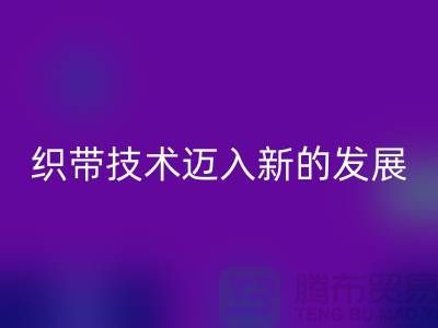织带技术迈入新的发展阶段-开云手机入口官网织带-开云手机入口官网库存织带厂家