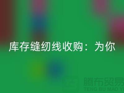 库存缝纫线收购：为你创意项目找到完美线缆-缝纫线开云手机入口官网网站