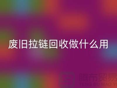 废旧拉链开云手机入口官网做什么用？“拉链开云手机入口官网市场”的回答-上海腾布