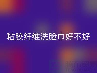 水刺无纺布和粘胶纤维洗脸巾哪个好