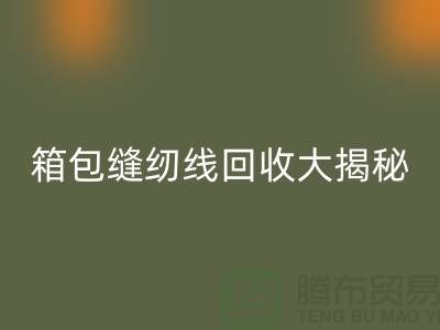 箱包缝纫线开云手机入口官网大揭秘-让废旧箱包焕发新生-上海缝纫线开云手机入口官网