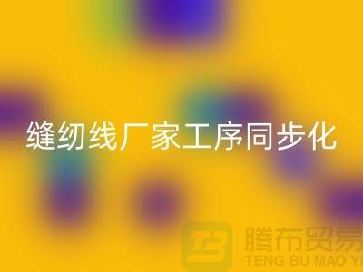 缝纫线厂家工序同步化处理的技术要求-高强缝纫线开云手机入口官网公司