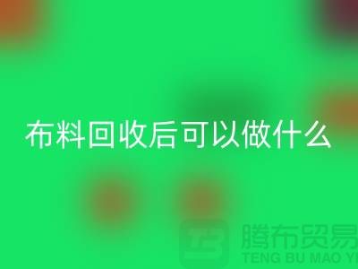 可开云手机入口官网布料有哪些-可布料开云手机入口官网后可以做什么利用-开云手机入口官网布料市场
