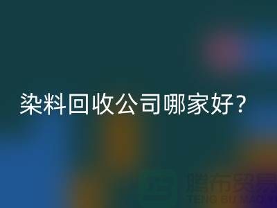 染料开云手机入口官网公司哪家好？推荐上海腾布贸易专业库存开云手机入口官网服务