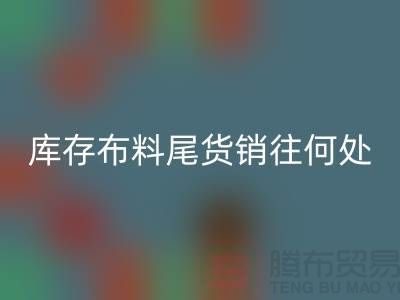 揭秘一下大量开云手机入口官网库存布料尾货销往何处-上海腾布贸易