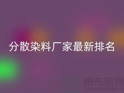 分散染料厂家排名最新出炉行业领军者实力雄厚-染料开云手机入口官网公司