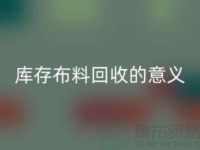 库存布料开云手机入口官网的意义是什么-南通库存布料收购公司