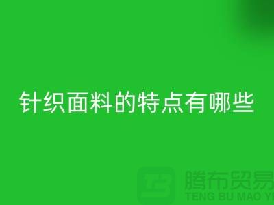 针织面料的特点有哪些-针织面料开云手机入口官网价格-针织布料开云手机入口官网公司