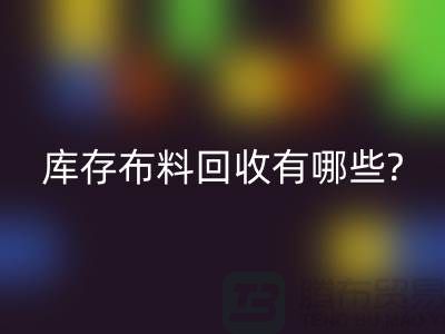 库存布料开云手机入口官网有哪些处理方式-南通库存布料收购厂家