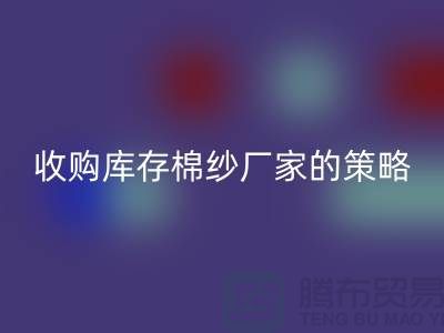 优化您的供应链：收购库存棉纱厂家的策略-库存服装开云手机入口官网公司