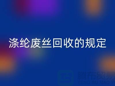 涤纶废丝开云手机入口官网的规定有哪些要求-纺织废丝开云手机入口官网市场
