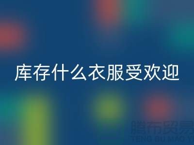 库存尾货开云手机入口官网市场，什么衣服受欢迎_开云手机入口官网