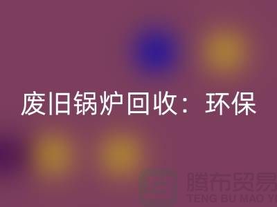 废旧锅炉开云手机入口官网：环保与效益并重的新产业-上海设备开云手机入口官网公司