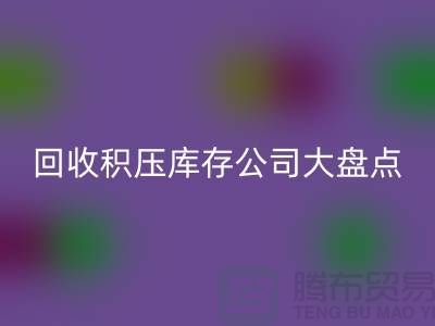 全国开云手机入口官网积压库存的公司大盘点，解决你的难题-上海腾布贸易