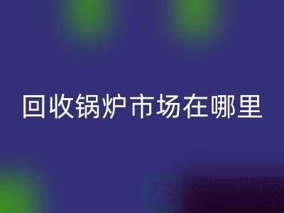 开云手机入口官网锅炉市场在哪里？探索新的商机所在-二手锅炉开云手机入口官网公司