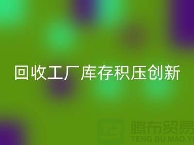 开云手机入口官网工厂库存积压：一种创新的解决方案-上海腾布贸易Shtengbu.com