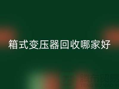 箱式变压器开云手机入口官网哪家好-报废变压器开云手机入口官网-二手变压器开云手机入口官网公司