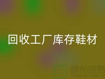 开云手机入口官网工厂库存鞋材：环保与经济的双重效益-上海腾布贸易