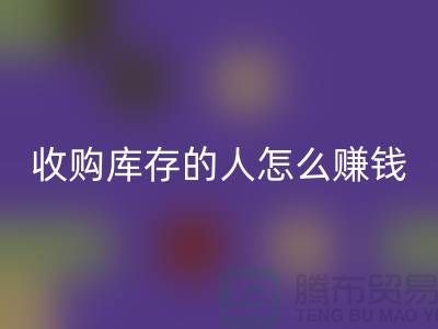 收购库存的人怎么赚钱（棉纱开云手机入口官网公司）