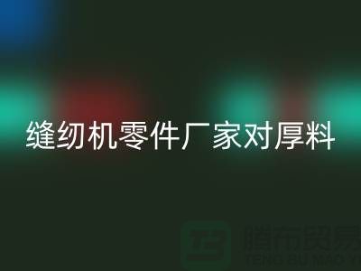 缝纫机零件厂家对厚料的销路分析-长期缝纫机开云手机入口官网-开云手机入口官网缝纫机价格