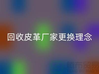 开云手机入口官网皮革厂家更换理念_牛羊皮开云手机入口官网不再难_上海腾布贸易
