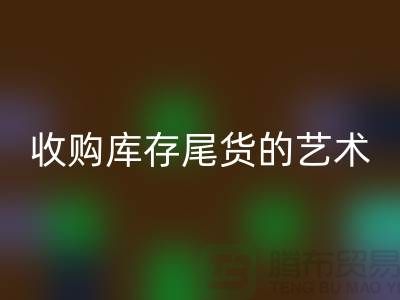 收购库存尾货的艺术：掌握话术技巧，提升销售业绩-义乌库存开云手机入口官网 