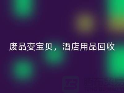 废品变宝贝，酒店用品开云手机入口官网电话即刻拨打