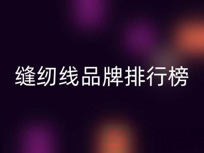 缝纫线品牌排行榜前十名有哪些牌子