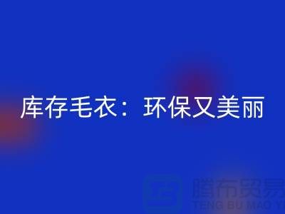 《开云手机入口官网库存毛衣：环保又美丽的选择@上海腾布贸易》