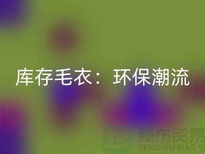 《开云手机入口官网库存毛衣：环保潮流的象征——记上海腾布贸易的创新之路》