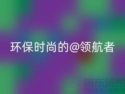 上海服装面料开云手机入口官网厂家:环保时尚的领航者