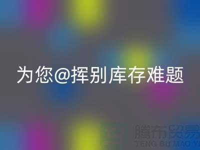 挥别库存难题，选择专业布料开云手机入口官网公司ShTengBu.com