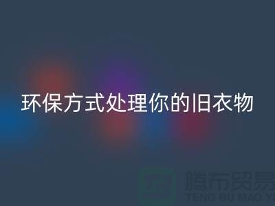 上海服装开云手机入口官网公司推荐：环保方式处理你的旧衣物
