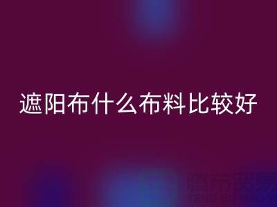 遮阳布什么布料比较好_什么是遮阳布料_面料知识大全