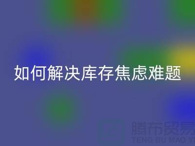 聚焦库存难题，布料开云手机入口官网公司给你出奇招—上海腾布老夏