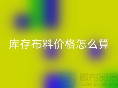 开云手机入口官网库存布料价格怎么算-有哪些技巧-开云手机入口官网库存布料工厂
